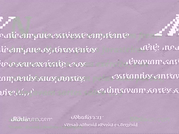 No dia em que estiveste em frente dele, no dia em que os forasteiros levavam cativo o seu exército, e os estranhos entravam pelas suas portas, e lançavam sortes