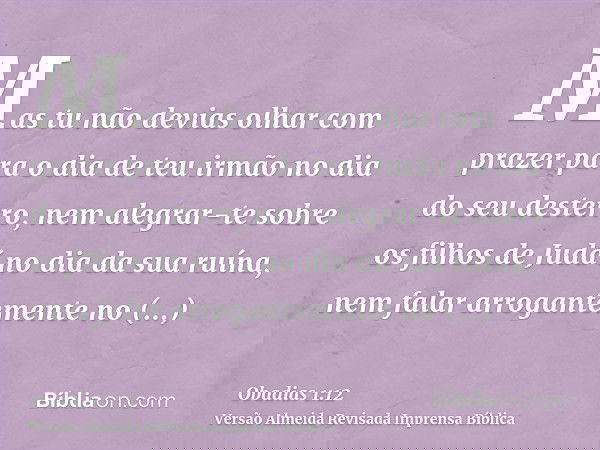 Mas tu não devias olhar com prazer para o dia de teu irmão no dia do seu desterro, nem alegrar-te sobre os filhos de Judá no dia da sua ruína, nem falar arrogan