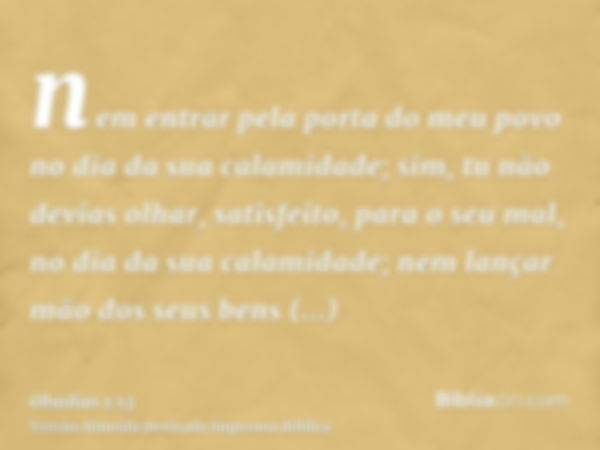 nem entrar pela porta do meu povo no dia da sua calamidade; sim, tu não devias olhar, satisfeito, para o seu mal, no dia da sua calamidade; nem lançar mão dos s