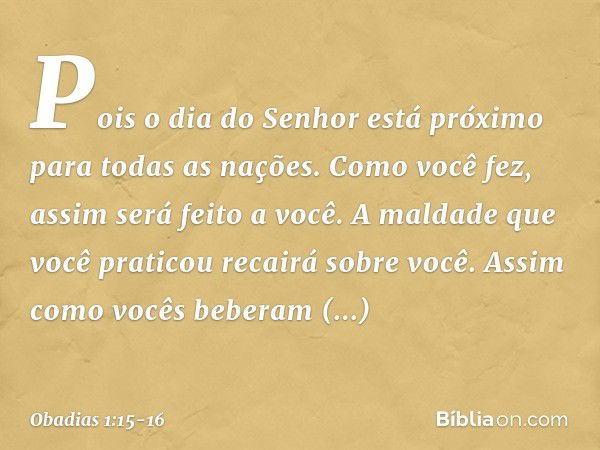 "Pois o dia do Senhor está próximo
para todas as nações.
Como você fez, assim será feito a você.
A maldade que você praticou
recairá sobre você. Assim como você