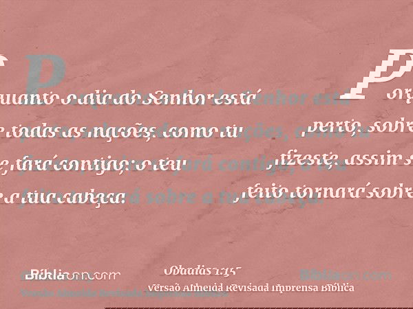 Porquanto o dia do Senhor está perto, sobre todas as nações, como tu fizeste, assim se fará contigo; o teu feito tornará sobre a tua cabeça.