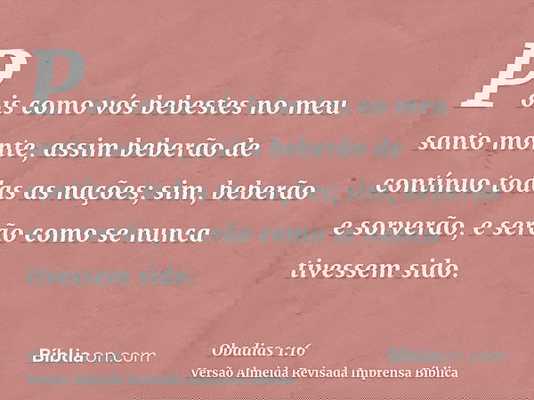 Pois como vós bebestes no meu santo monte, assim beberão de contínuo todas as nações; sim, beberão e sorverão, e serão como se nunca tivessem sido.