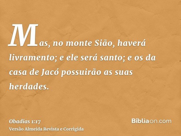 Mas, no monte Sião, haverá livramento; e ele será santo; e os da casa de Jacó possuirão as suas herdades.
