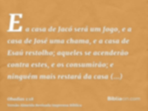 E a casa de Jacó será um fogo, e a casa de José uma chama, e a casa de Esaú restolho; aqueles se acenderão contra estes, e os consumirão; e ninguém mais restará