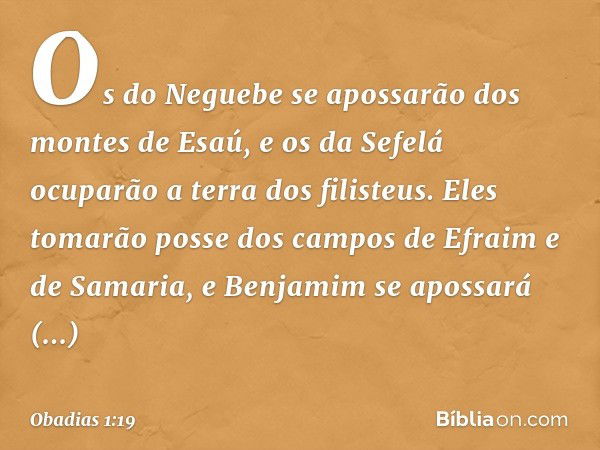 Os do Neguebe se apossarão
dos montes de Esaú,
e os da Sefelá ocuparão
a terra dos filisteus.
Eles tomarão posse dos campos
de Efraim e de Samaria,
e Benjamim s