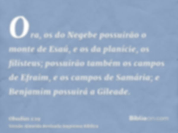 Ora, os do Negebe possuirão o monte de Esaú, e os da planície, os filisteus; possuirão também os campos de Efraim, e os campos de Samária; e Benjamim possuirá a