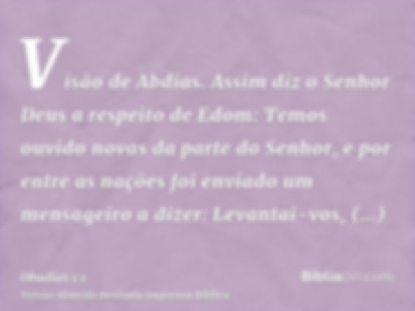 Visão de Abdias. Assim diz o Senhor Deus a respeito de Edom: Temos ouvido novas da parte do Senhor, e por entre as nações foi enviado um mensageiro a dizer: Lev