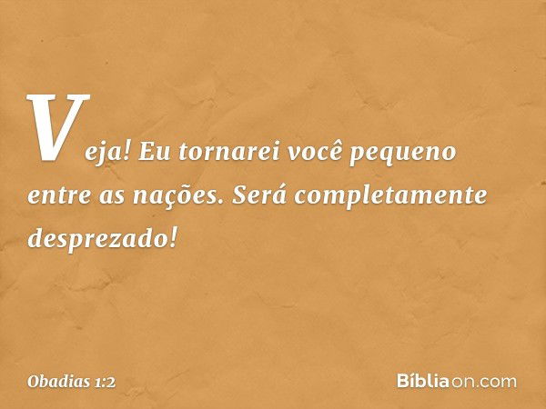 "Veja! Eu tornarei você pequeno entre as
nações.
Será completamente desprezado! -- Obadias 1:2