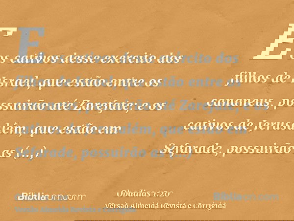 E os cativos desse exército dos filhos de Israel, que estão entre os cananeus, possuirão até Zarefate; e os cativos de Jerusalém, que estão em Sefarade, possuir