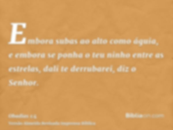 Embora subas ao alto como águia, e embora se ponha o teu ninho entre as estrelas, dali te derrubarei, diz o Senhor.