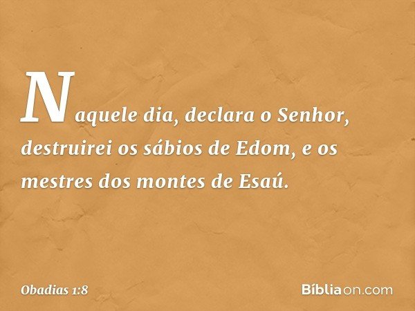 "Naquele dia", declara o Senhor,
"destruirei os sábios de Edom,
e os mestres dos montes de Esaú. -- Obadias 1:8