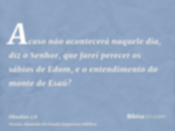 Acaso não acontecerá naquele dia, diz o Senhor, que farei perecer os sábios de Edom, e o entendimento do monte de Esaú?