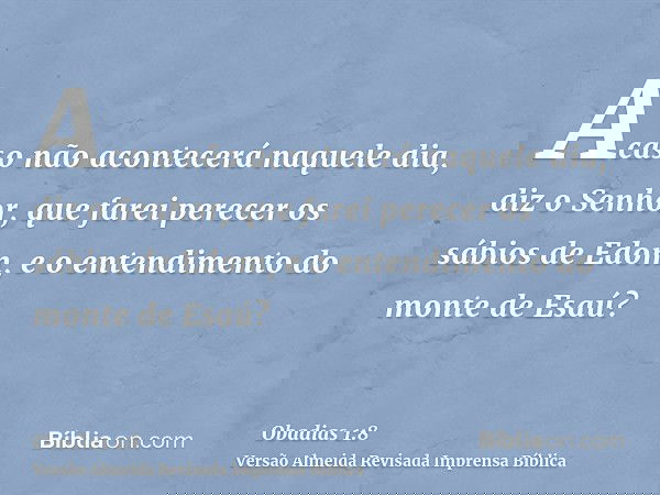 Acaso não acontecerá naquele dia, diz o Senhor, que farei perecer os sábios de Edom, e o entendimento do monte de Esaú?