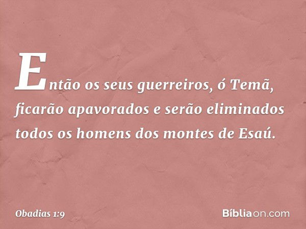 Então os seus guerreiros, ó Temã,
ficarão apavorados
e serão eliminados todos os homens
dos montes de Esaú. -- Obadias 1:9