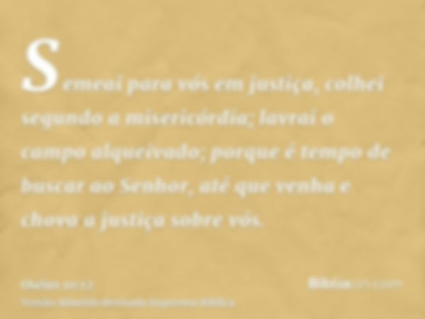 Semeai para vós em justiça, colhei segundo a misericórdia; lavrai o campo alqueivado; porque é tempo de buscar ao Senhor, até que venha e chova a justiça sobre 