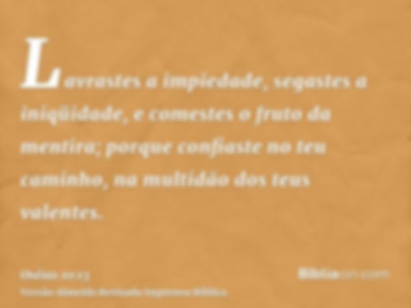 Lavrastes a impiedade, segastes a iniqüidade, e comestes o fruto da mentira; porque confiaste no teu caminho, na multidão dos teus valentes.