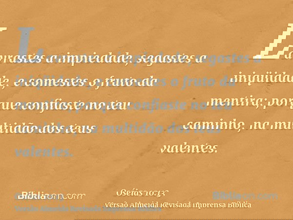 Lavrastes a impiedade, segastes a iniqüidade, e comestes o fruto da mentira; porque confiaste no teu caminho, na multidão dos teus valentes.