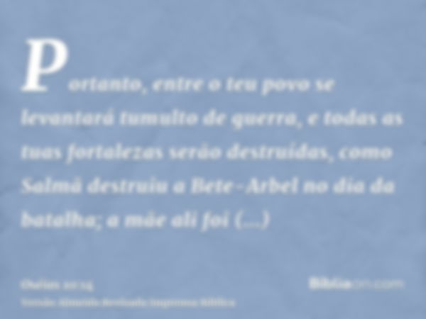 Portanto, entre o teu povo se levantará tumulto de guerra, e todas as tuas fortalezas serão destruídas, como Salmã destruiu a Bete-Arbel no dia da batalha; a mã