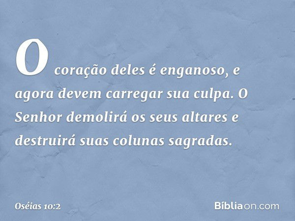 O coração deles é enganoso,
e agora devem carregar sua culpa.
O Senhor demolirá os seus altares
e destruirá suas colunas sagradas. -- Oséias 10:2