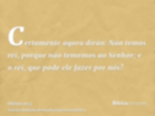 Certamente agora dirão: Não temos rei, porque não tememos ao Senhor; e o rei, que pode ele fazer por nós?