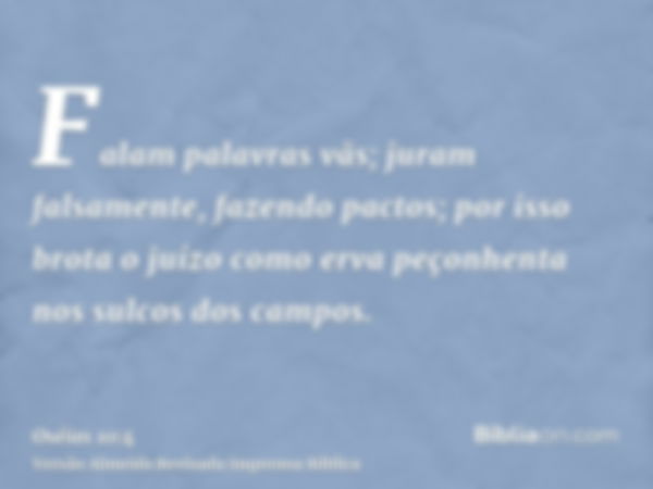 Falam palavras vãs; juram falsamente, fazendo pactos; por isso brota o juízo como erva peçonhenta nos sulcos dos campos.