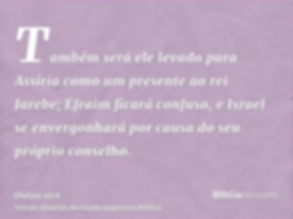 Também será ele levado para Assíria como um presente ao rei Jarebe; Efraim ficará confuso, e Israel se envergonhará por causa do seu próprio conselho.