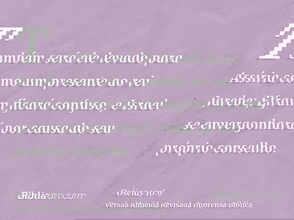 Também será ele levado para Assíria como um presente ao rei Jarebe; Efraim ficará confuso, e Israel se envergonhará por causa do seu próprio conselho.