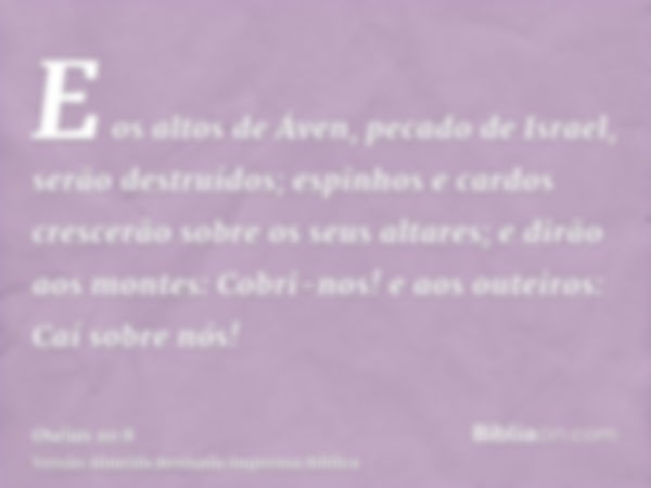 E os altos de Áven, pecado de Israel, serão destruídos; espinhos e cardos crescerão sobre os seus altares; e dirão aos montes: Cobri-nos! e aos outeiros: Caí so