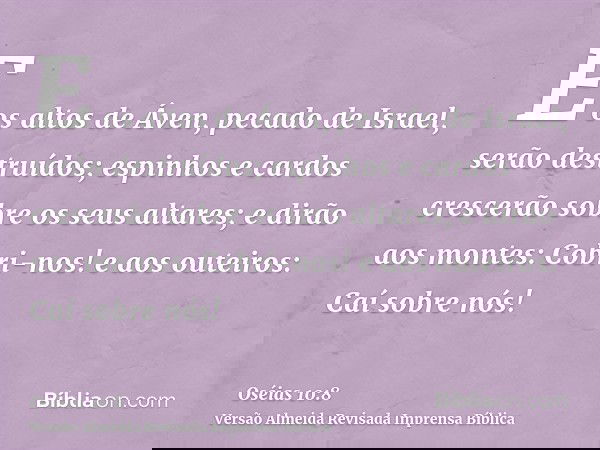 E os altos de Áven, pecado de Israel, serão destruídos; espinhos e cardos crescerão sobre os seus altares; e dirão aos montes: Cobri-nos! e aos outeiros: Caí so