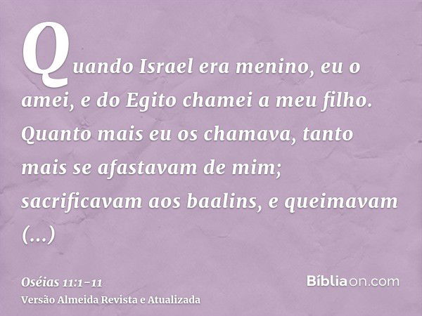 Quando Israel era menino, eu o amei, e do Egito chamei a meu filho.Quanto mais eu os chamava, tanto mais se afastavam de mim; sacrificavam aos baalins, e queima