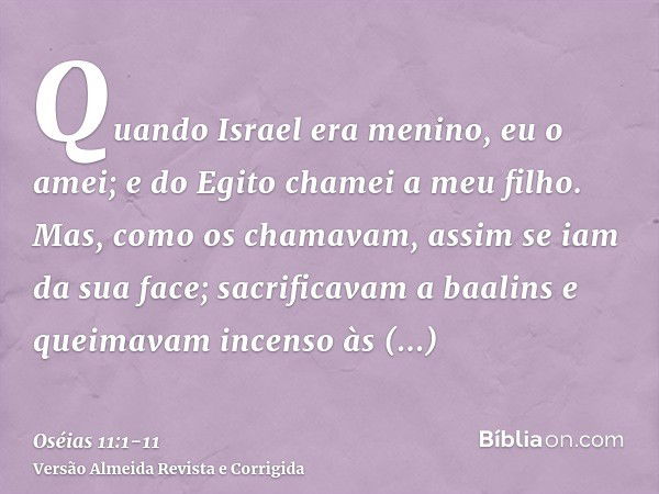 Quando Israel era menino, eu o amei; e do Egito chamei a meu filho.Mas, como os chamavam, assim se iam da sua face; sacrificavam a baalins e queimavam incenso à