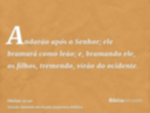 Andarão após o Senhor; ele bramará como leão; e, bramando ele, os filhos, tremendo, virão do ocidente.