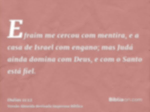 Efraim me cercou com mentira, e a casa de Israel com engano; mas Judá ainda domina com Deus, e com o Santo está fiel.