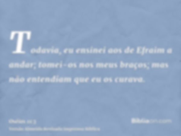 Todavia, eu ensinei aos de Efraim a andar; tomei-os nos meus braços; mas não entendiam que eu os curava.