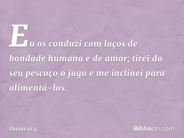 Eu os conduzi
com laços de bondade humana
e de amor;
tirei do seu pescoço o jugo
e me inclinei para alimentá-los. -- Oséias 11:4