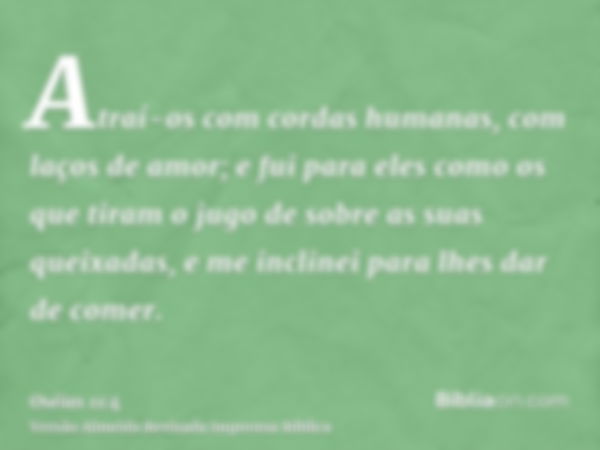 Atraí-os com cordas humanas, com laços de amor; e fui para eles como os que tiram o jugo de sobre as suas queixadas, e me inclinei para lhes dar de comer.