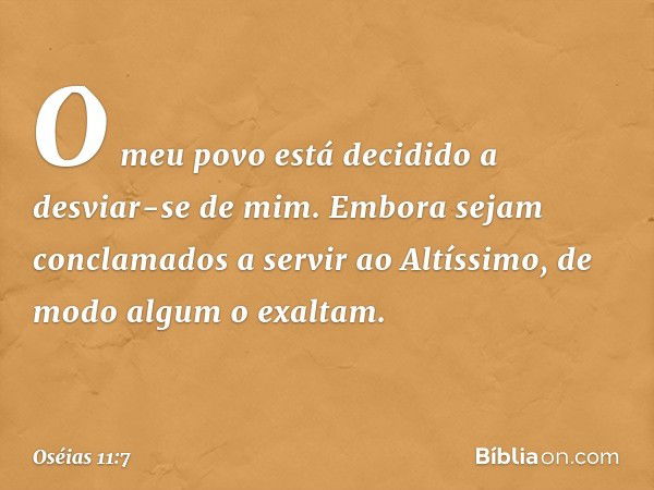 O meu povo está decidido
a desviar-se de mim.
Embora sejam conclamados
a servir ao Altíssimo,
de modo algum o exaltam. -- Oséias 11:7