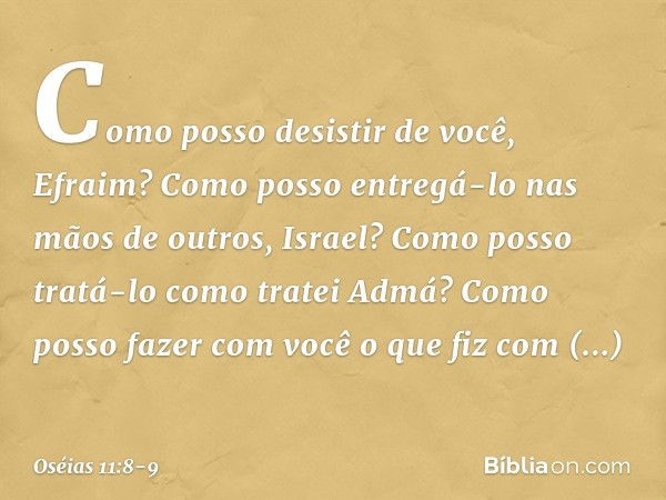 "Como posso desistir de você, Efraim?
Como posso entregá-lo
nas mãos de outros, Israel?
Como posso tratá-lo como tratei Admá?
Como posso fazer com você
o que fi