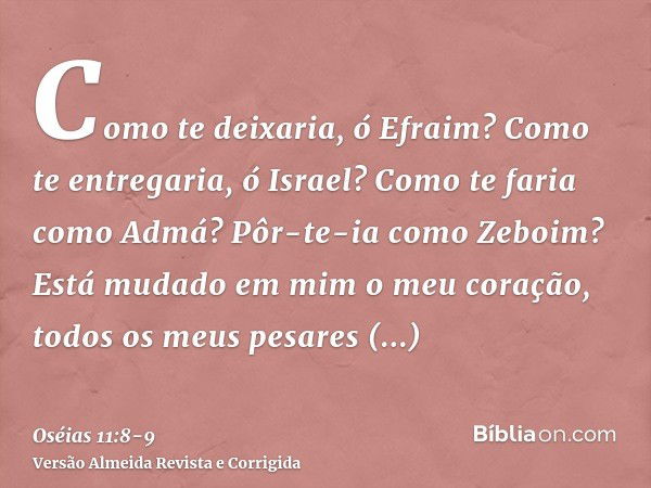 Como te deixaria, ó Efraim? Como te entregaria, ó Israel? Como te faria como Admá? Pôr-te-ia como Zeboim? Está mudado em mim o meu coração, todos os meus pesare