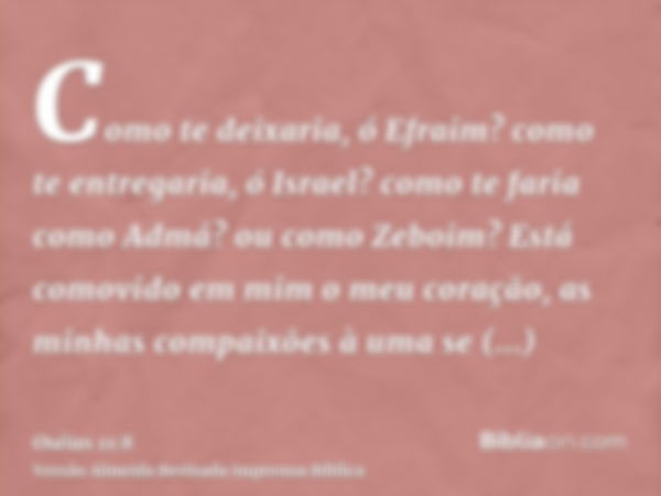 Como te deixaria, ó Efraim? como te entregaria, ó Israel? como te faria como Admá? ou como Zeboim? Está comovido em mim o meu coração, as minhas compaixões à um