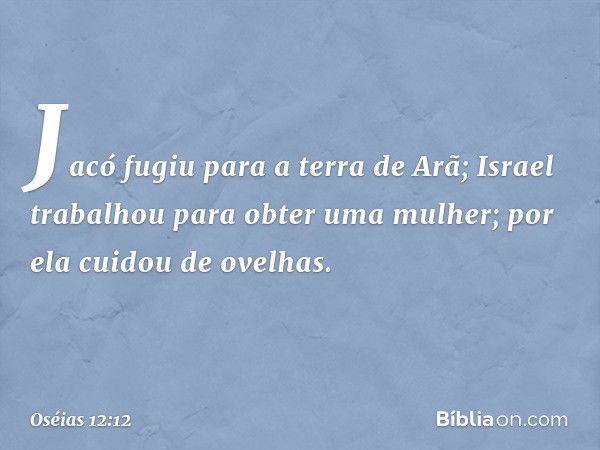 Jacó fugiu para a terra de Arã;
Israel trabalhou para obter uma mulher;
por ela cuidou de ovelhas. -- Oséias 12:12