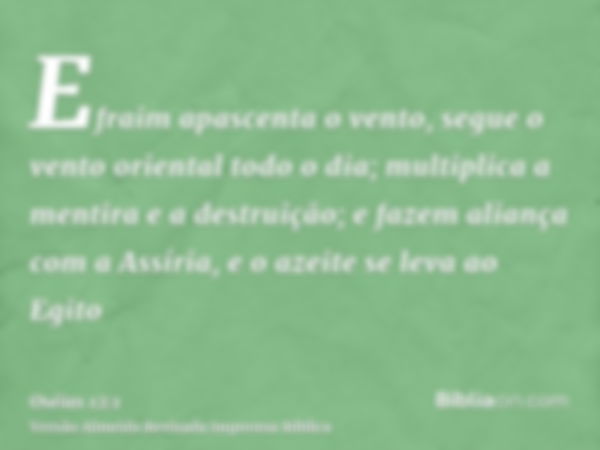 Efraim apascenta o vento, segue o vento oriental todo o dia; multiplica a mentira e a destruição; e fazem aliança com a Assíria, e o azeite se leva ao Egito