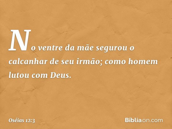 No ventre da mãe segurou
o calcanhar de seu irmão;
como homem lutou com Deus. -- Oséias 12:3