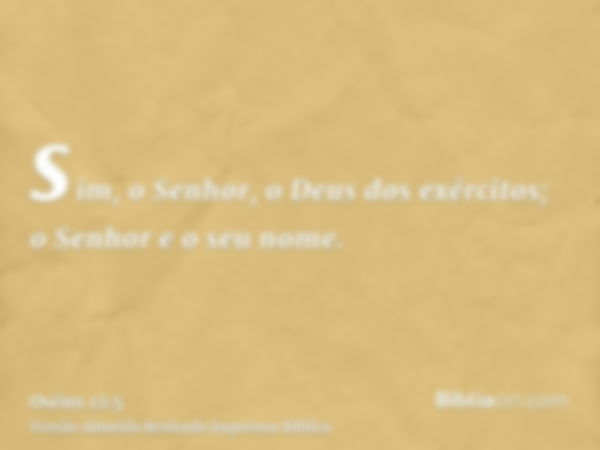 sim, o Senhor, o Deus dos exércitos; o Senhor e o seu nome.