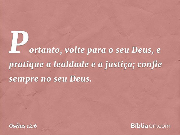 Portanto, volte para o seu Deus,
e pratique a lealdade e a justiça;
confie sempre no seu Deus. -- Oséias 12:6