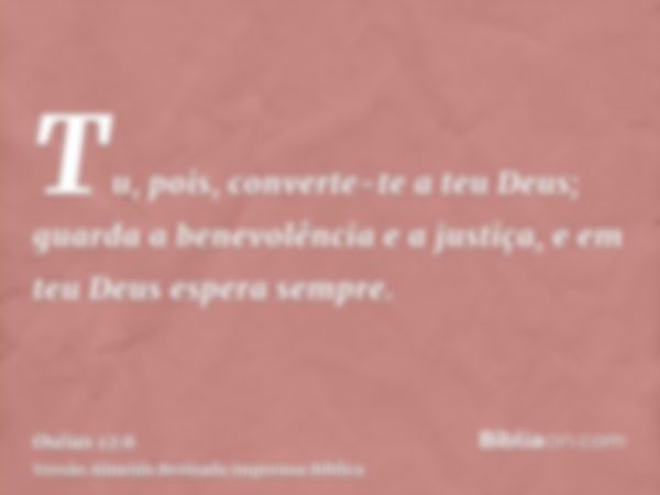 Tu, pois, converte-te a teu Deus; guarda a benevolência e a justiça, e em teu Deus espera sempre.