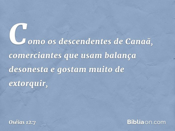 Como os descendentes de Canaã,
comerciantes que usam
balança desonesta
e gostam muito de extorquir, -- Oséias 12:7