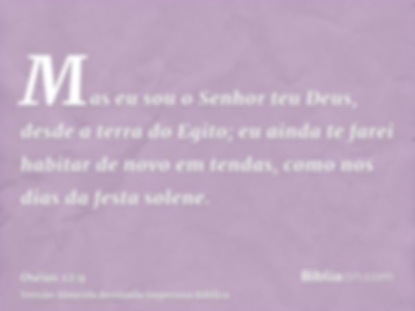 Mas eu sou o Senhor teu Deus, desde a terra do Egito; eu ainda te farei habitar de novo em tendas, como nos dias da festa solene.