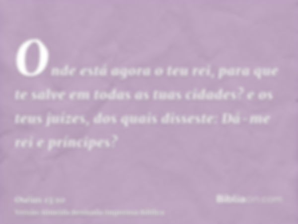 Onde está agora o teu rei, para que te salve em todas as tuas cidades? e os teus juízes, dos quais disseste: Dá-me rei e príncipes?