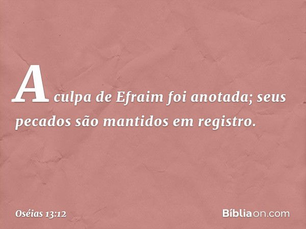 A culpa de Efraim foi anotada;
seus pecados são mantidos em registro. -- Oséias 13:12